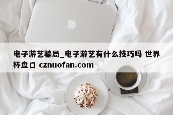 电子游艺骗局_电子游艺有什么技巧吗 世界杯盘口 cznuofan.com