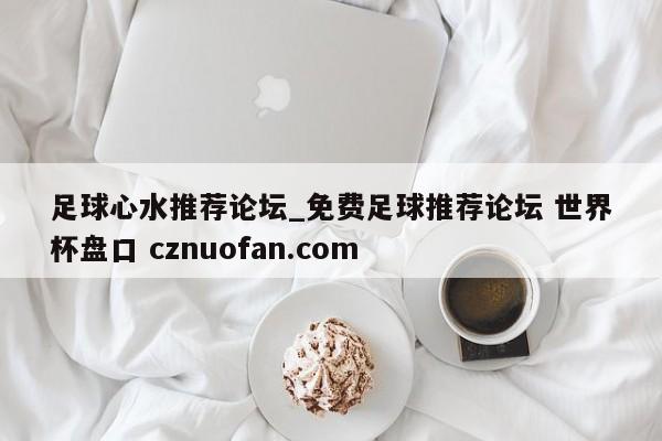 足球心水推荐论坛_免费足球推荐论坛 世界杯盘口 cznuofan.com