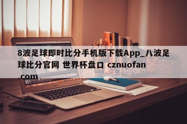 8波足球即时比分手机版下载App_八波足球比分官网 世界杯盘口 cznuofan.com