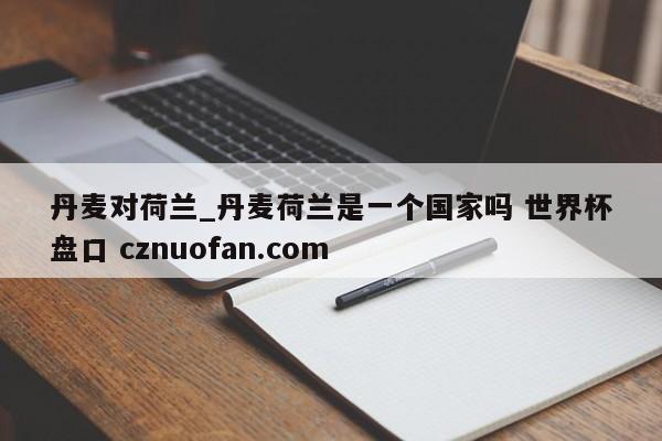 丹麦对荷兰_丹麦荷兰是一个国家吗 世界杯盘口 cznuofan.com