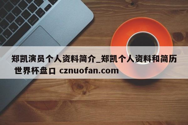 郑凯演员个人资料简介_郑凯个人资料和简历 世界杯盘口 cznuofan.com