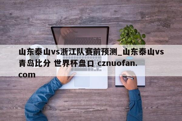 山东泰山vs浙江队赛前预测_山东泰山vs青岛比分 世界杯盘口 cznuofan.com