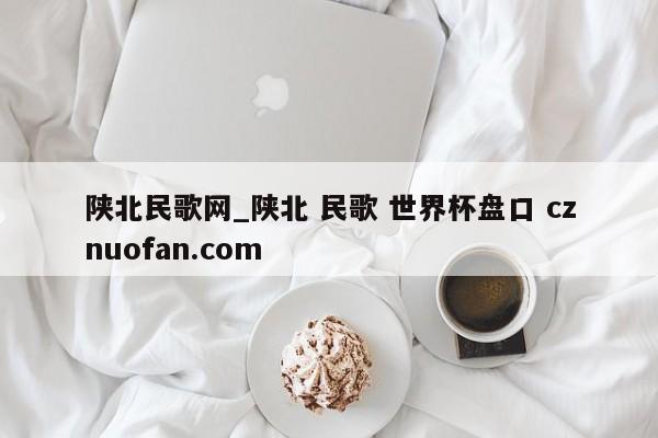 陕北民歌网_陕北 民歌 世界杯盘口 cznuofan.com