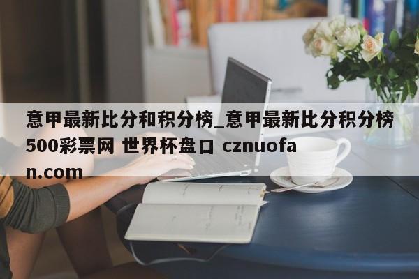 意甲最新比分和积分榜_意甲最新比分积分榜500彩票网 世界杯盘口 cznuofan.com