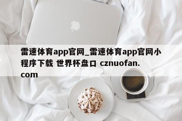 雷速体育app官网_雷速体育app官网小程序下载 世界杯盘口 cznuofan.com
