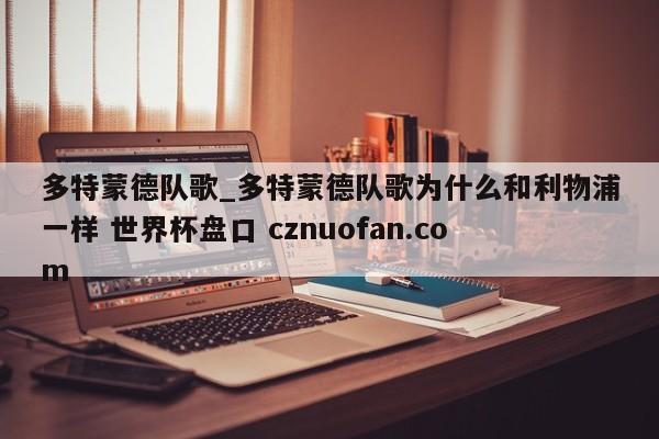 多特蒙德队歌_多特蒙德队歌为什么和利物浦一样 世界杯盘口 cznuofan.com