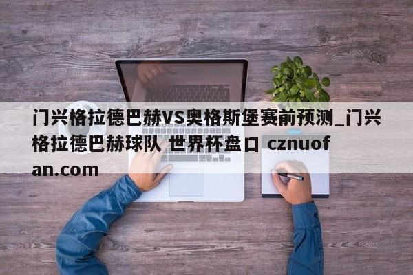 门兴格拉德巴赫VS奥格斯堡赛前预测_门兴格拉德巴赫球队 世界杯盘口 cznuofan.com