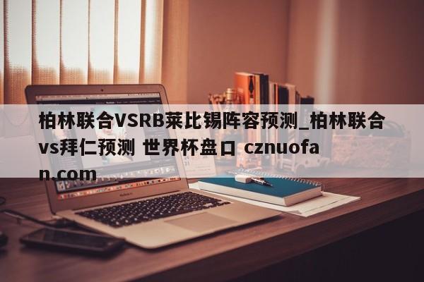 柏林联合VSRB莱比锡阵容预测_柏林联合vs拜仁预测 世界杯盘口 cznuofan.com