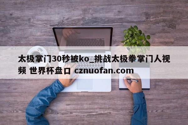 太极掌门30秒被ko_挑战太极拳掌门人视频 世界杯盘口 cznuofan.com