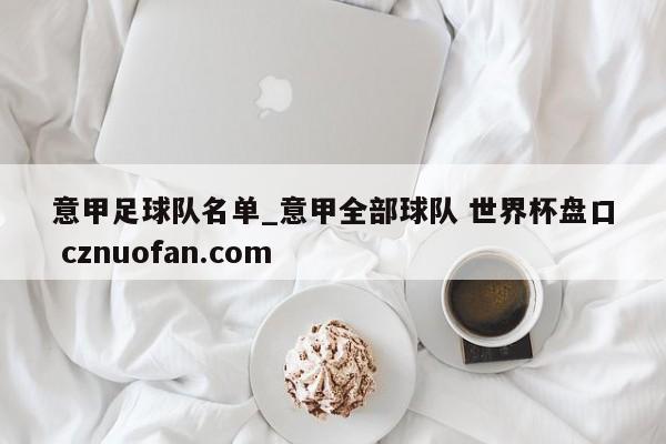 意甲足球队名单_意甲全部球队 世界杯盘口 cznuofan.com