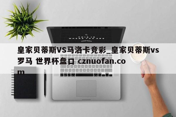 皇家贝蒂斯VS马洛卡竞彩_皇家贝蒂斯vs罗马 世界杯盘口 cznuofan.com