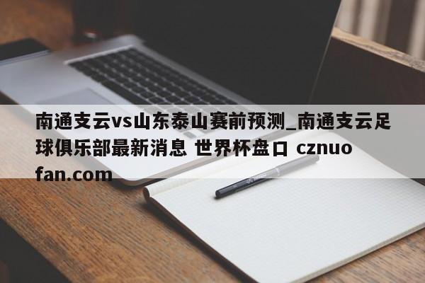 南通支云vs山东泰山赛前预测_南通支云足球俱乐部最新消息 世界杯盘口 cznuofan.com