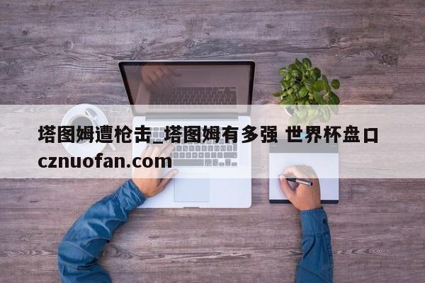 塔图姆遭枪击_塔图姆有多强 世界杯盘口 cznuofan.com
