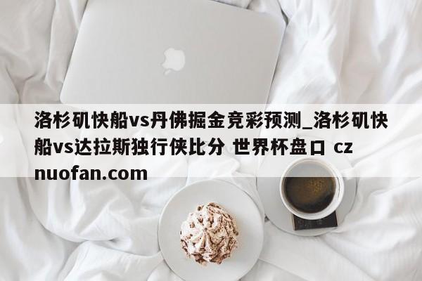 洛杉矶快船vs丹佛掘金竞彩预测_洛杉矶快船vs达拉斯独行侠比分 世界杯盘口 cznuofan.com