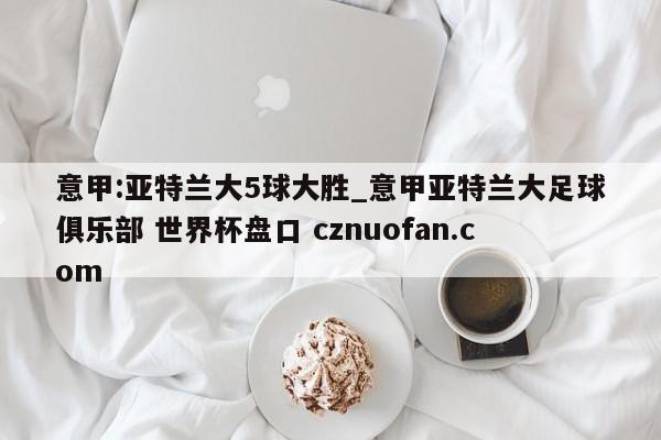 意甲:亚特兰大5球大胜_意甲亚特兰大足球俱乐部 世界杯盘口 cznuofan.com