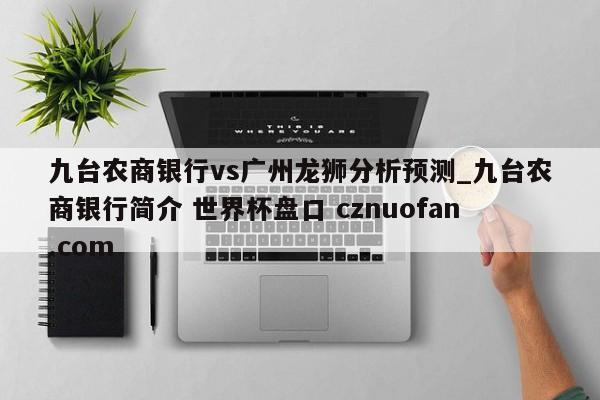 九台农商银行vs广州龙狮分析预测_九台农商银行简介 世界杯盘口 cznuofan.com
