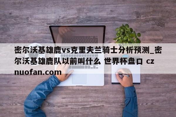 密尔沃基雄鹿vs克里夫兰骑士分析预测_密尔沃基雄鹿队以前叫什么 世界杯盘口 cznuofan.com