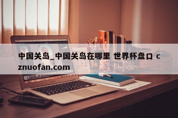 中国关岛_中国关岛在哪里 世界杯盘口 cznuofan.com