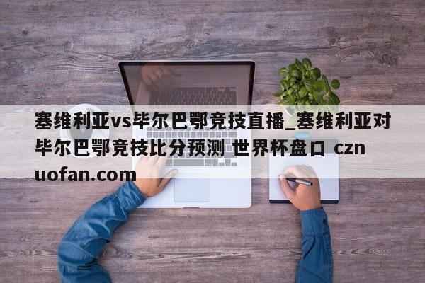 塞维利亚vs毕尔巴鄂竞技直播_塞维利亚对毕尔巴鄂竞技比分预测 世界杯盘口 cznuofan.com