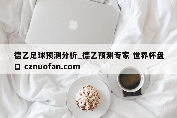 德乙足球预测分析_德乙预测专家 世界杯盘口 cznuofan.com