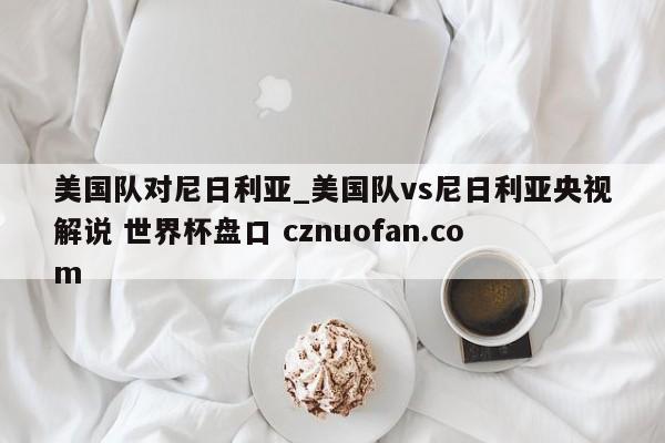 美国队对尼日利亚_美国队vs尼日利亚央视解说 世界杯盘口 cznuofan.com