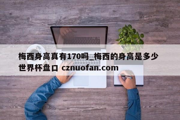 梅西身高真有170吗_梅西的身高是多少 世界杯盘口 cznuofan.com