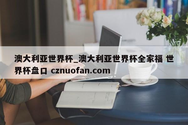 澳大利亚世界杯_澳大利亚世界杯全家福 世界杯盘口 cznuofan.com