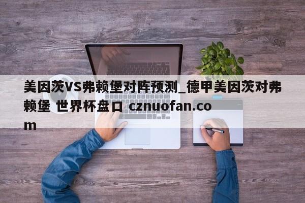 美因茨VS弗赖堡对阵预测_德甲美因茨对弗赖堡 世界杯盘口 cznuofan.com