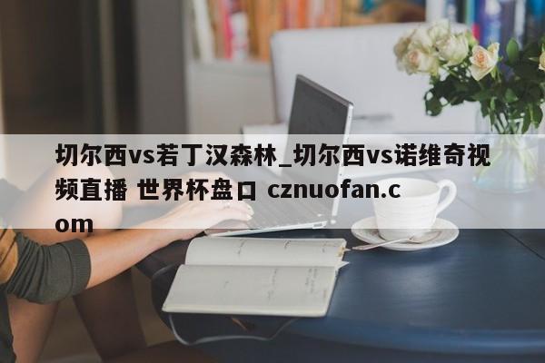 切尔西vs若丁汉森林_切尔西vs诺维奇视频直播 世界杯盘口 cznuofan.com