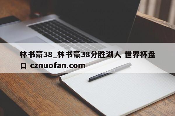 林书豪38_林书豪38分胜湖人 世界杯盘口 cznuofan.com