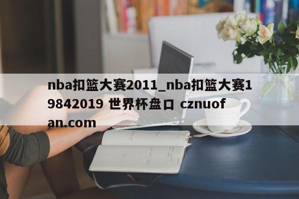 nba扣篮大赛2011_nba扣篮大赛19842019 世界杯盘口 cznuofan.com