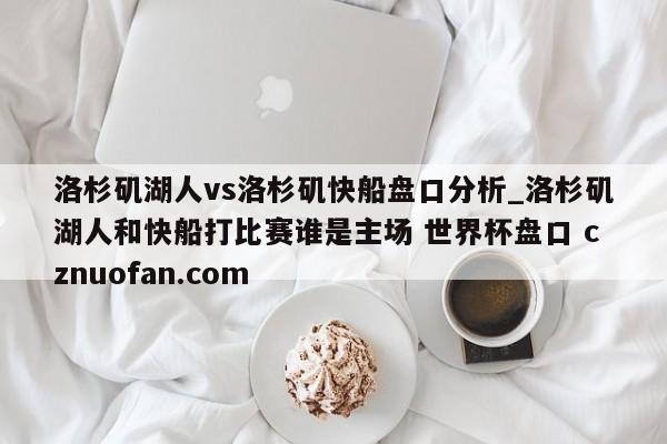洛杉矶湖人vs洛杉矶快船盘口分析_洛杉矶湖人和快船打比赛谁是主场 世界杯盘口 cznuofan.com