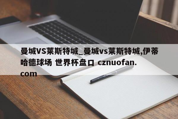 曼城VS莱斯特城_曼城vs莱斯特城,伊蒂哈德球场 世界杯盘口 cznuofan.com