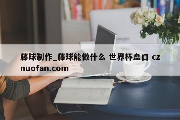 藤球制作_藤球能做什么 世界杯盘口 cznuofan.com