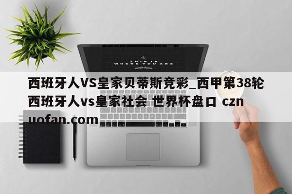 西班牙人VS皇家贝蒂斯竞彩_西甲第38轮西班牙人vs皇家社会 世界杯盘口 cznuofan.com