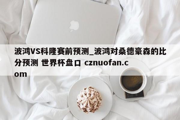 波鸿VS科隆赛前预测_波鸿对桑德豪森的比分预测 世界杯盘口 cznuofan.com