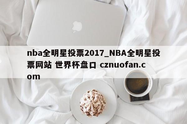 nba全明星投票2017_NBA全明星投票网站 世界杯盘口 cznuofan.com