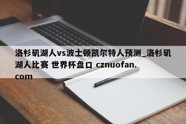 洛杉矶湖人vs波士顿凯尔特人预测_洛杉矶湖人比赛 世界杯盘口 cznuofan.com