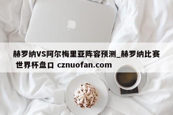 赫罗纳VS阿尔梅里亚阵容预测_赫罗纳比赛 世界杯盘口 cznuofan.com