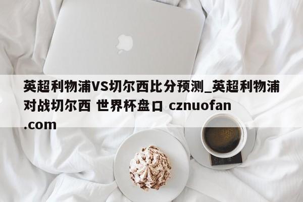 英超利物浦VS切尔西比分预测_英超利物浦对战切尔西 世界杯盘口 cznuofan.com