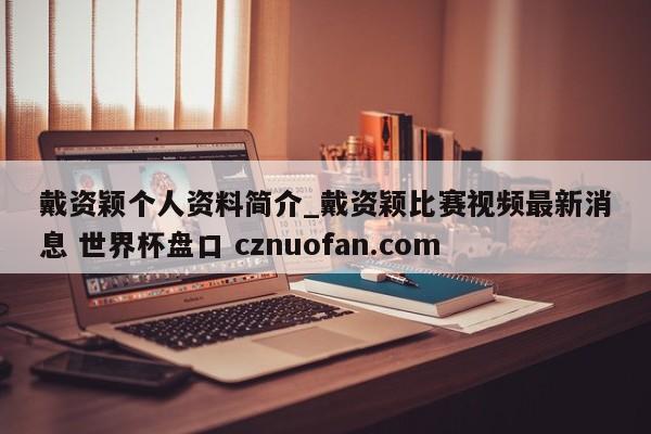 戴资颖个人资料简介_戴资颖比赛视频最新消息 世界杯盘口 cznuofan.com