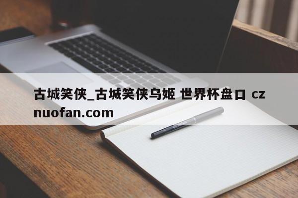 古城笑侠_古城笑侠乌姬 世界杯盘口 cznuofan.com