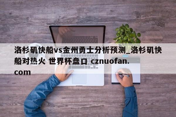 洛杉矶快船vs金州勇士分析预测_洛杉矶快船对热火 世界杯盘口 cznuofan.com