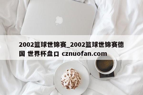 2002篮球世锦赛_2002篮球世锦赛德国 世界杯盘口 cznuofan.com