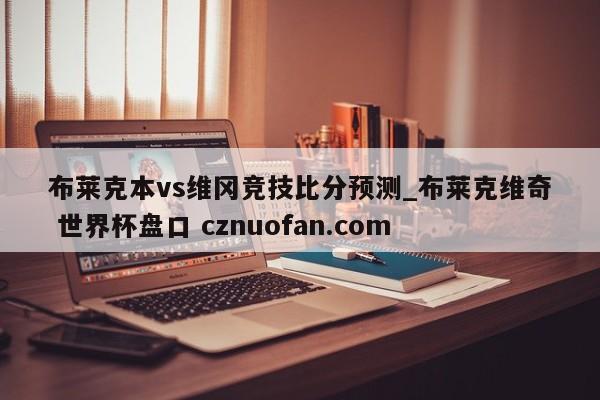 布莱克本vs维冈竞技比分预测_布莱克维奇 世界杯盘口 cznuofan.com