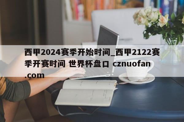 西甲2024赛季开始时间_西甲2122赛季开赛时间 世界杯盘口 cznuofan.com
