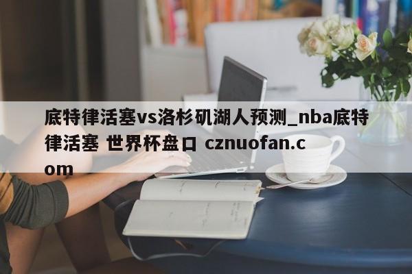 底特律活塞vs洛杉矶湖人预测_nba底特律活塞 世界杯盘口 cznuofan.com