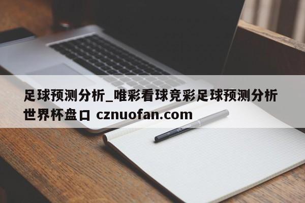 足球预测分析_唯彩看球竞彩足球预测分析 世界杯盘口 cznuofan.com