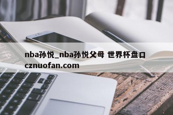nba孙悦_nba孙悦父母 世界杯盘口 cznuofan.com