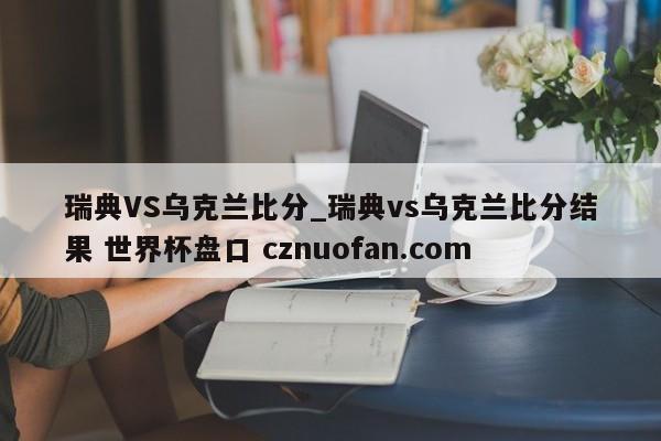 瑞典VS乌克兰比分_瑞典vs乌克兰比分结果 世界杯盘口 cznuofan.com